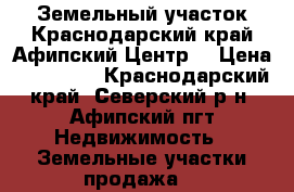 Земельный участок.Краснодарский край.Афипский.Центр. › Цена ­ 400 000 - Краснодарский край, Северский р-н, Афипский пгт Недвижимость » Земельные участки продажа   
